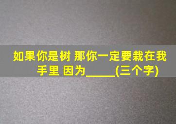 如果你是树 那你一定要栽在我手里 因为_____(三个字)